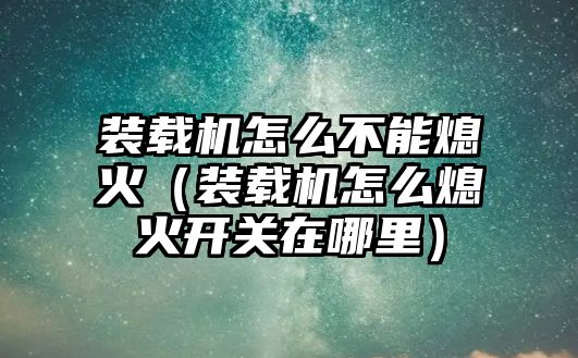 裝載機(jī)怎么不能熄火（裝載機(jī)怎么熄火開關(guān)在哪里）