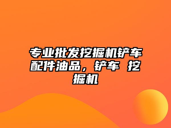 專業(yè)批發(fā)挖掘機鏟車配件油品，鏟車 挖掘機