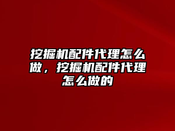 挖掘機配件代理怎么做，挖掘機配件代理怎么做的