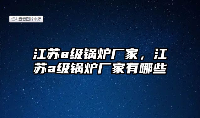 江蘇a級(jí)鍋爐廠家，江蘇a級(jí)鍋爐廠家有哪些