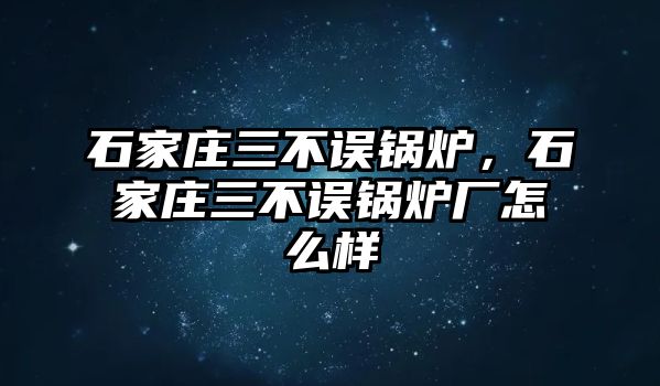 石家莊三不誤鍋爐，石家莊三不誤鍋爐廠怎么樣