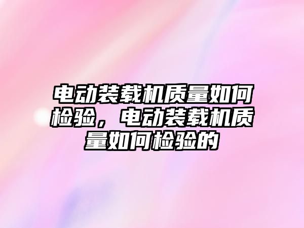 電動裝載機質量如何檢驗，電動裝載機質量如何檢驗的