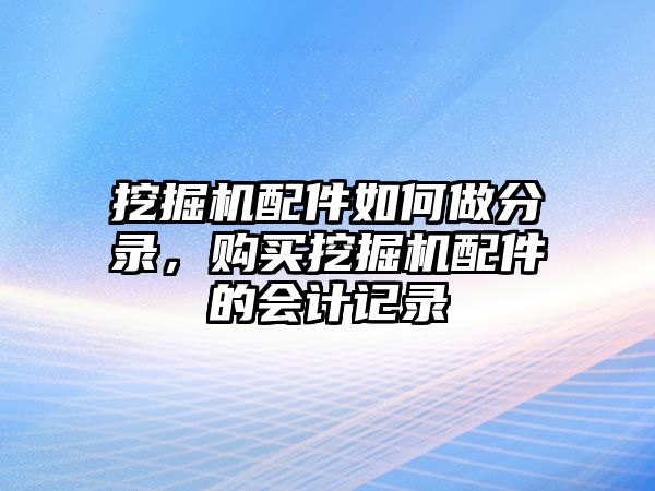 挖掘機(jī)配件如何做分錄，購(gòu)買挖掘機(jī)配件的會(huì)計(jì)記錄