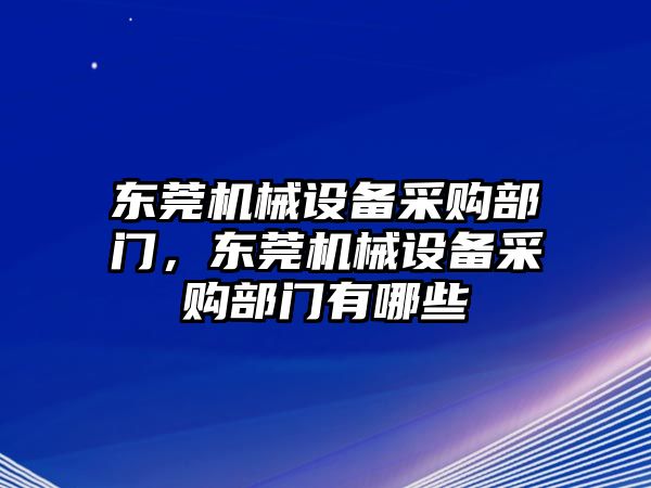 東莞機(jī)械設(shè)備采購部門，東莞機(jī)械設(shè)備采購部門有哪些