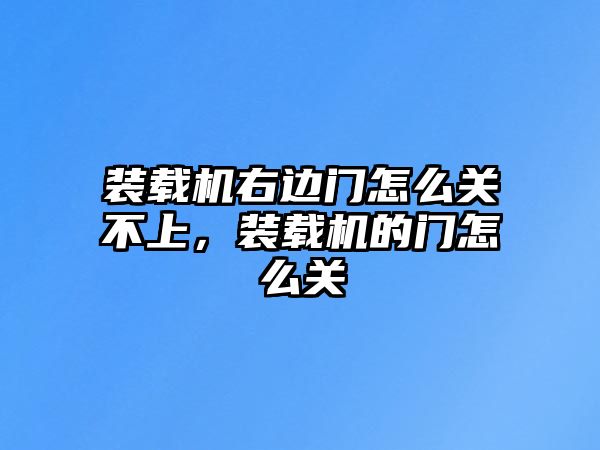 裝載機(jī)右邊門怎么關(guān)不上，裝載機(jī)的門怎么關(guān)