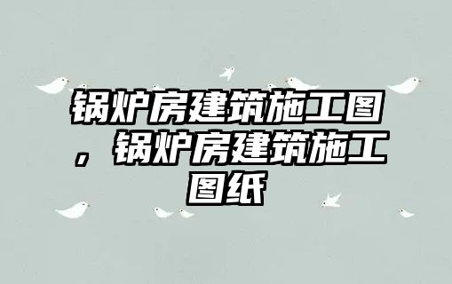 鍋爐房建筑施工圖，鍋爐房建筑施工圖紙