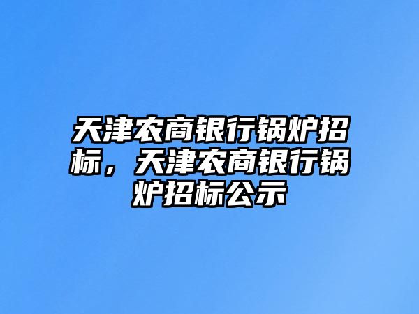 天津農(nóng)商銀行鍋爐招標(biāo)，天津農(nóng)商銀行鍋爐招標(biāo)公示