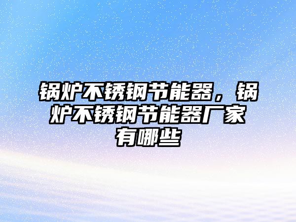 鍋爐不銹鋼節(jié)能器，鍋爐不銹鋼節(jié)能器廠家有哪些