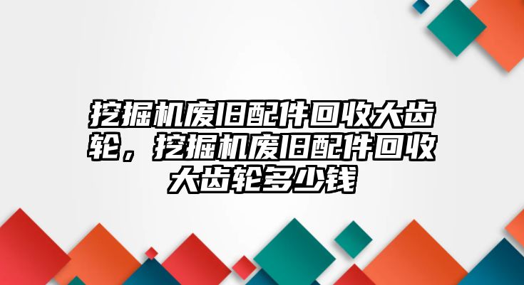 挖掘機廢舊配件回收大齒輪，挖掘機廢舊配件回收大齒輪多少錢