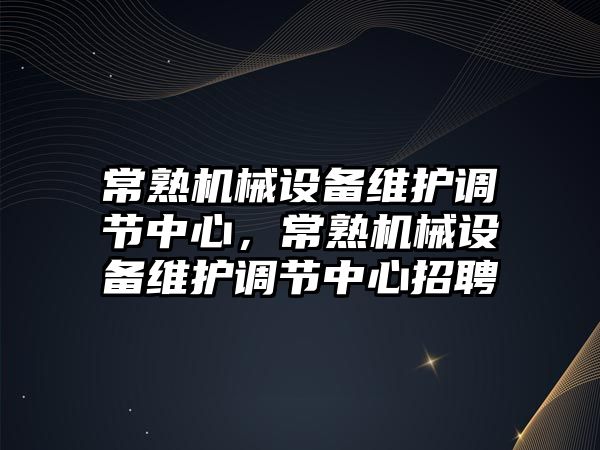 常熟機械設(shè)備維護調(diào)節(jié)中心，常熟機械設(shè)備維護調(diào)節(jié)中心招聘