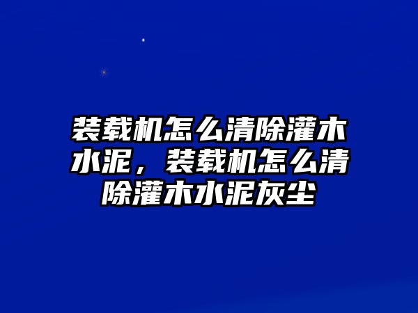 裝載機(jī)怎么清除灌木水泥，裝載機(jī)怎么清除灌木水泥灰塵