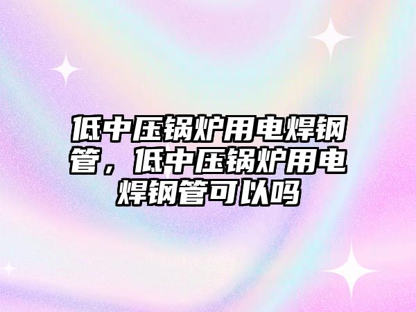 低中壓鍋爐用電焊鋼管，低中壓鍋爐用電焊鋼管可以嗎