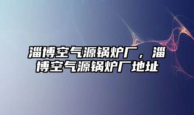 淄博空氣源鍋爐廠，淄博空氣源鍋爐廠地址