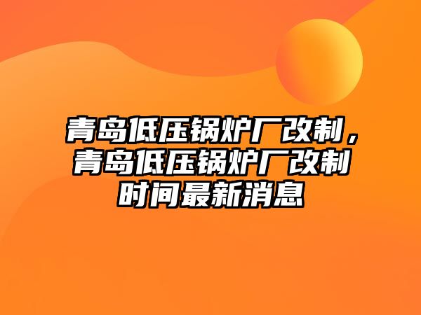 青島低壓鍋爐廠改制，青島低壓鍋爐廠改制時間最新消息