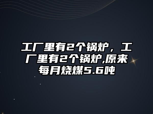 工廠里有2個鍋爐，工廠里有2個鍋爐,原來每月燒煤5.6噸