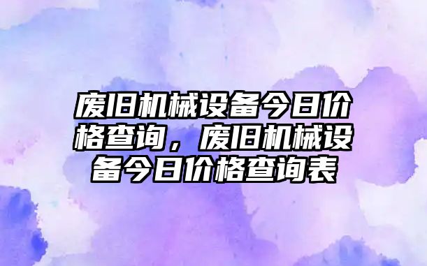 廢舊機械設備今日價格查詢，廢舊機械設備今日價格查詢表