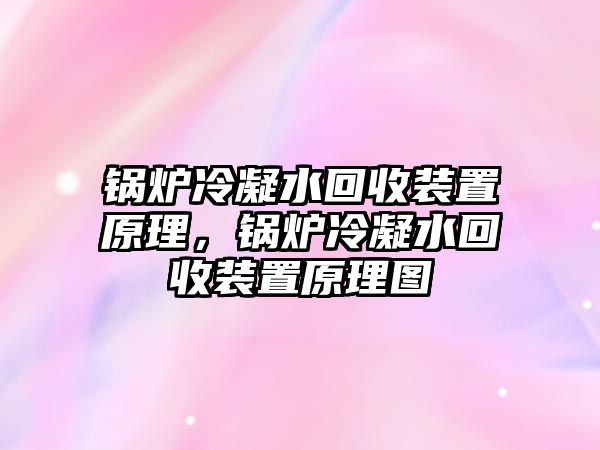 鍋爐冷凝水回收裝置原理，鍋爐冷凝水回收裝置原理圖