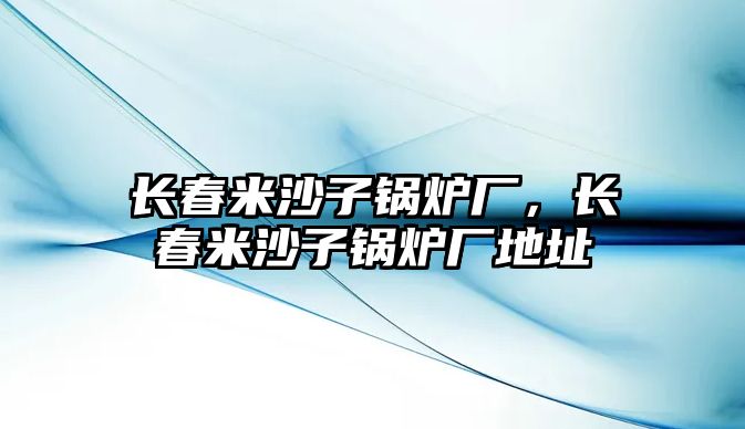 長(zhǎng)春米沙子鍋爐廠，長(zhǎng)春米沙子鍋爐廠地址