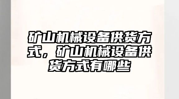 礦山機(jī)械設(shè)備供貨方式，礦山機(jī)械設(shè)備供貨方式有哪些