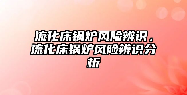 流化床鍋爐風(fēng)險辨識，流化床鍋爐風(fēng)險辨識分析