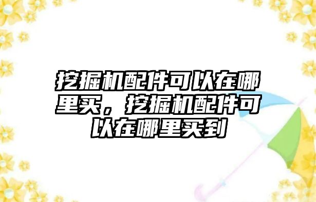 挖掘機(jī)配件可以在哪里買，挖掘機(jī)配件可以在哪里買到