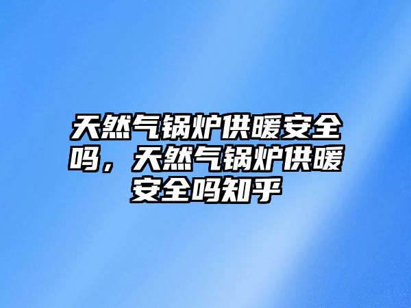 天然氣鍋爐供暖安全嗎，天然氣鍋爐供暖安全嗎知乎