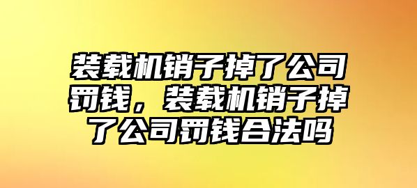 裝載機(jī)銷子掉了公司罰錢，裝載機(jī)銷子掉了公司罰錢合法嗎