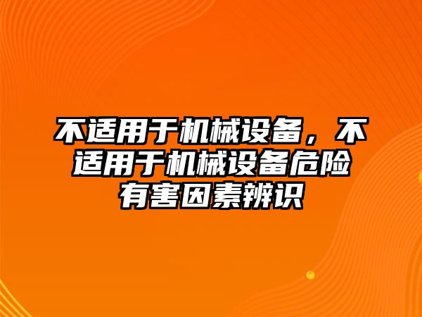 不適用于機(jī)械設(shè)備，不適用于機(jī)械設(shè)備危險(xiǎn)有害因素辨識