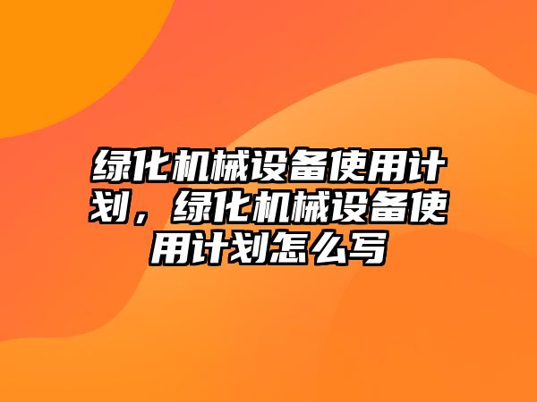 綠化機械設(shè)備使用計劃，綠化機械設(shè)備使用計劃怎么寫