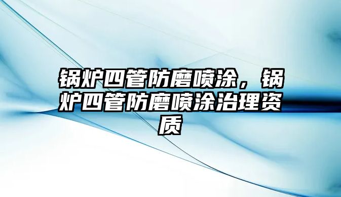 鍋爐四管防磨噴涂，鍋爐四管防磨噴涂治理資質(zhì)