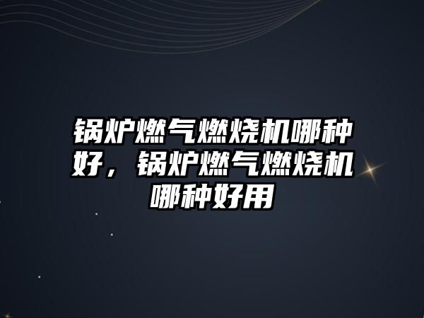 鍋爐燃?xì)馊紵龣C哪種好，鍋爐燃?xì)馊紵龣C哪種好用