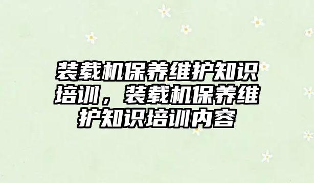 裝載機保養(yǎng)維護知識培訓(xùn)，裝載機保養(yǎng)維護知識培訓(xùn)內(nèi)容