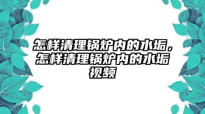 怎樣清理鍋爐內(nèi)的水垢，怎樣清理鍋爐內(nèi)的水垢視頻