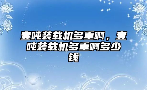 壹噸裝載機(jī)多重啊，壹噸裝載機(jī)多重啊多少錢