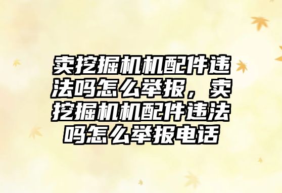 賣挖掘機機配件違法嗎怎么舉報，賣挖掘機機配件違法嗎怎么舉報電話