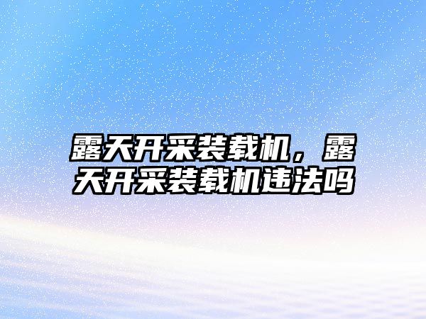 露天開采裝載機，露天開采裝載機違法嗎