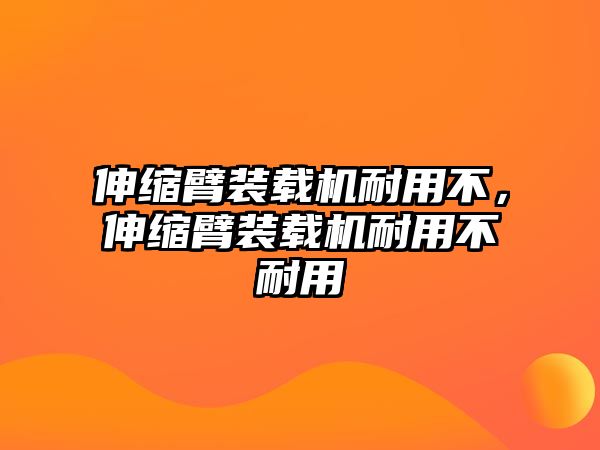 伸縮臂裝載機(jī)耐用不，伸縮臂裝載機(jī)耐用不耐用