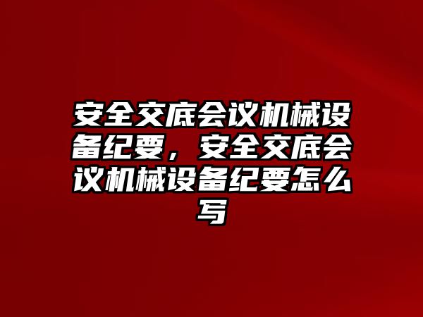 安全交底會議機械設(shè)備紀(jì)要，安全交底會議機械設(shè)備紀(jì)要怎么寫