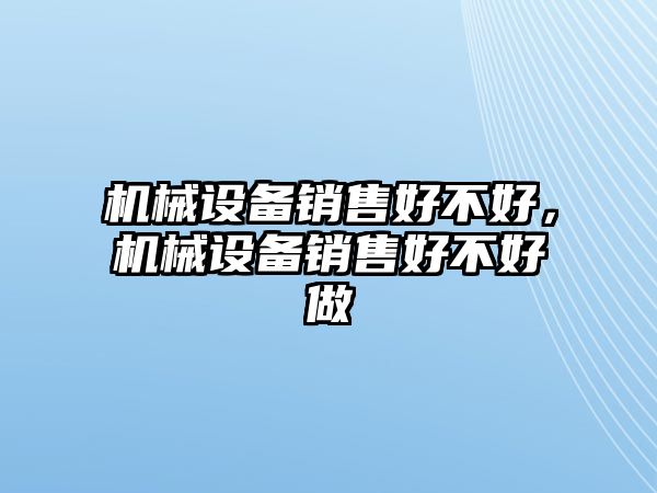 機(jī)械設(shè)備銷售好不好，機(jī)械設(shè)備銷售好不好做