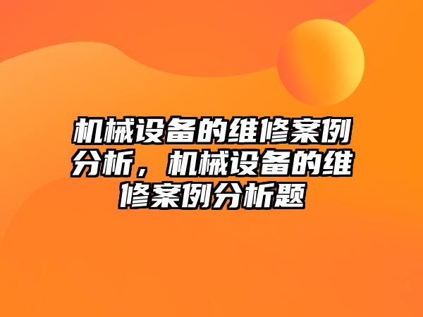 機(jī)械設(shè)備的維修案例分析，機(jī)械設(shè)備的維修案例分析題