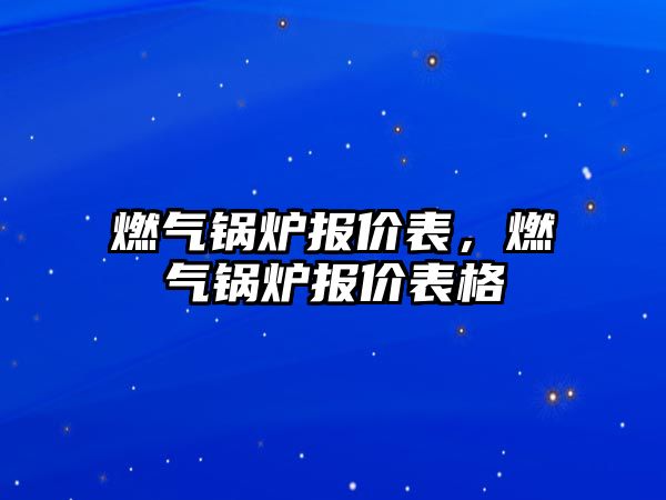 燃?xì)忮仩t報(bào)價(jià)表，燃?xì)忮仩t報(bào)價(jià)表格