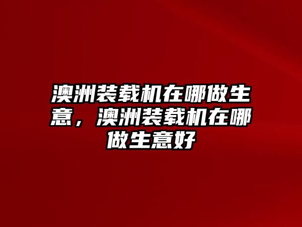 澳洲裝載機在哪做生意，澳洲裝載機在哪做生意好