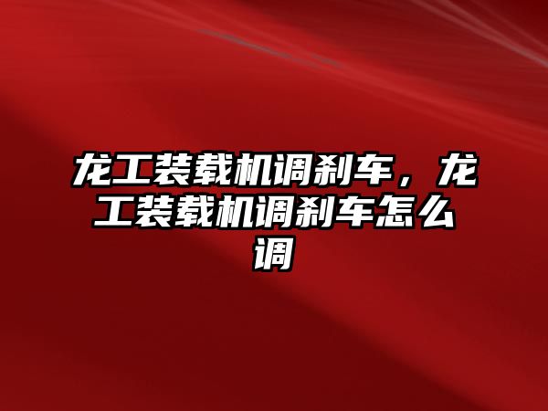 龍工裝載機調(diào)剎車，龍工裝載機調(diào)剎車怎么調(diào)