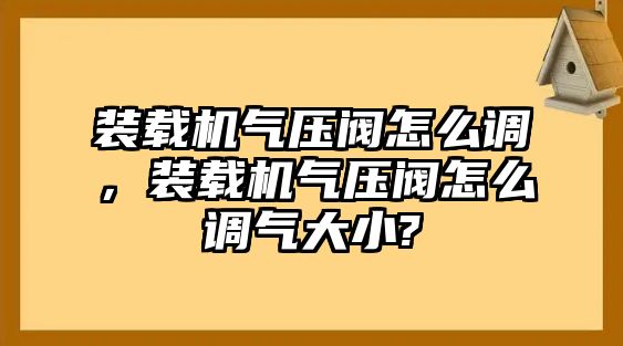 裝載機氣壓閥怎么調(diào)，裝載機氣壓閥怎么調(diào)氣大小?