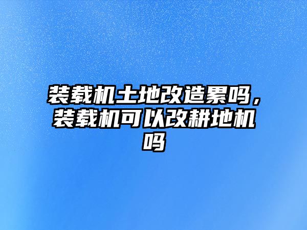 裝載機土地改造累嗎，裝載機可以改耕地機嗎