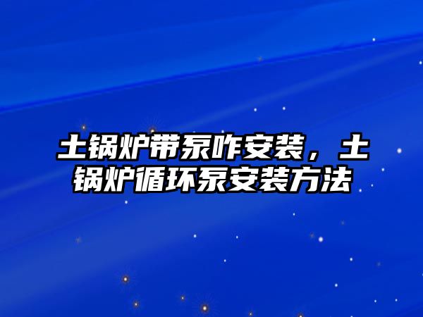 土鍋爐帶泵咋安裝，土鍋爐循環(huán)泵安裝方法