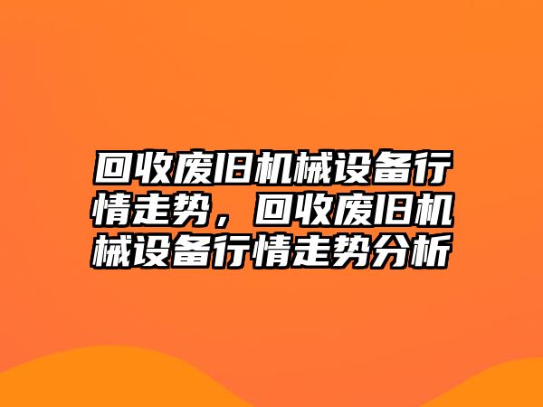 回收廢舊機(jī)械設(shè)備行情走勢(shì)，回收廢舊機(jī)械設(shè)備行情走勢(shì)分析