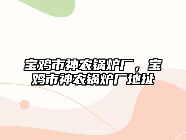 寶雞市神農(nóng)鍋爐廠，寶雞市神農(nóng)鍋爐廠地址