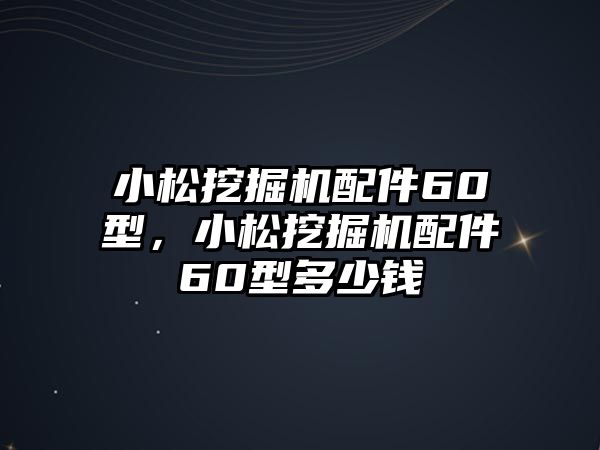 小松挖掘機(jī)配件60型，小松挖掘機(jī)配件60型多少錢