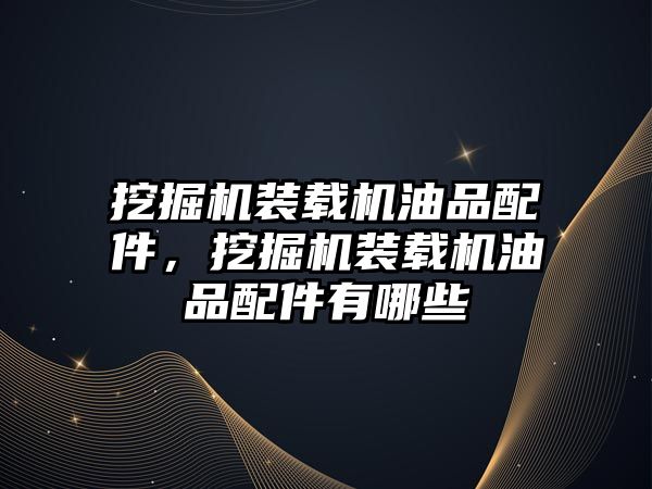 挖掘機裝載機油品配件，挖掘機裝載機油品配件有哪些